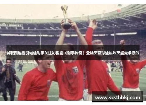 曼联四连胜引最佳射手关注影视剧《射手传奇》登陆荧幕球迷热议英超竞争激烈