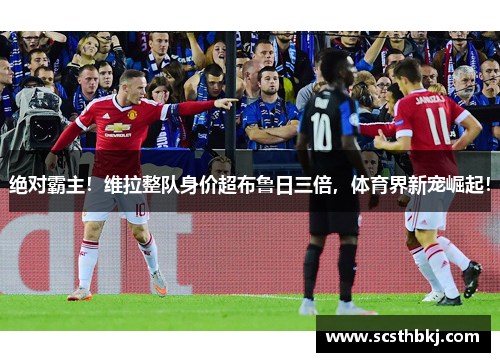 绝对霸主！维拉整队身价超布鲁日三倍，体育界新宠崛起！